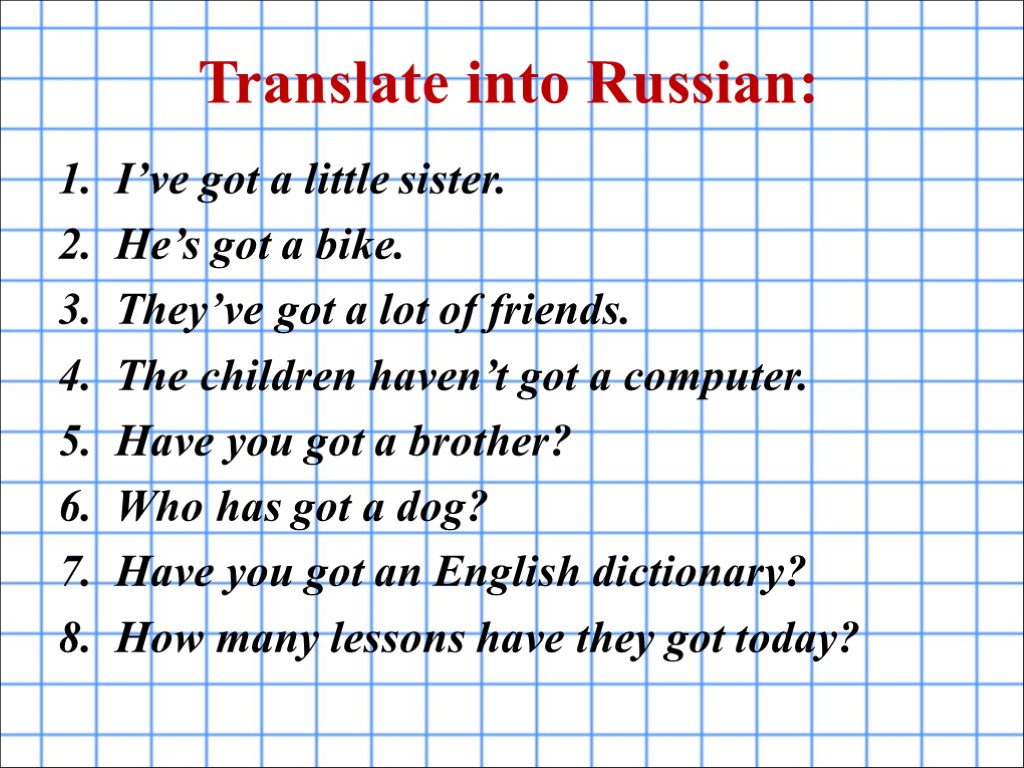 Translate into Russian: I’ve got a little sister. He’s got a bike. They’ve got